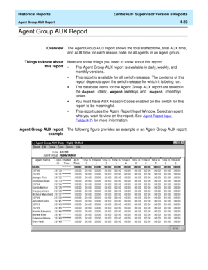 Page 331  Historical Reports CentreVu®  Supervisor Version 8 Reports
Agent Group AUX Report4-23
.........................................................................................................................................................................................................................................................Agent Group AUX Report 
OverviewThe Agent Group AUX report shows the total staffed time, total AUX time, 
and AUX time for each reason code for all agents in an agent...