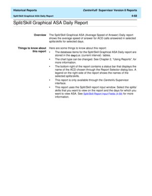 Page 376  Historical Reports CentreVu®  Supervisor Version 8 Reports
Split/Skill Graphical ASA Daily Report4-68
.........................................................................................................................................................................................................................................................Split/Skill Graphical ASA Daily Report
OverviewThe Split/Skill Graphical ASA (Average Speed of Answer) Daily report 
shows the average speed of answer for...