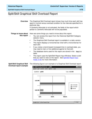 Page 386  Historical Reports CentreVu®  Supervisor Version 8 Reports
Split/Skill Graphical Skill Overload Report4-78
.........................................................................................................................................................................................................................................................Split/Skill Graphical Skill Overload Report
OverviewThe Graphical Skill Overload report shows how much time each skill has 
spent in normal versus...