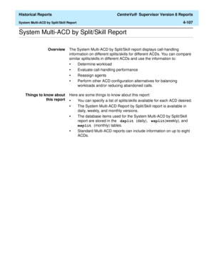 Page 415  Historical Reports CentreVu®  Supervisor Version 8 Reports
System Multi-ACD by Split/Skill Report4-107
.........................................................................................................................................................................................................................................................System Multi-ACD by Split/Skill Report
OverviewThe System Multi-ACD by Split/Skill report displays call-handling 
information on different splits/skills...