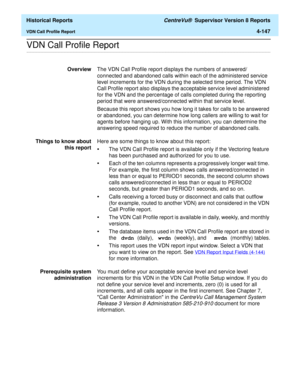 Page 455  Historical Reports CentreVu®  Supervisor Version 8 Reports
VDN Call Profile Report4-147
.........................................................................................................................................................................................................................................................VDN Call Profile Report 
OverviewThe VDN Call Profile report displays the numbers of answered/ 
connected and abandoned calls within each of the administered service...