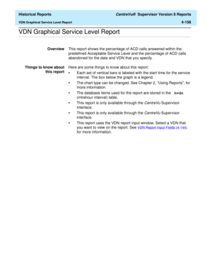 Page 466  Historical Reports CentreVu®  Supervisor Version 8 Reports
VDN Graphical Service Level Report4-158
.........................................................................................................................................................................................................................................................VDN Graphical Service Level Report 
OverviewThis report shows the percentage of ACD calls answered within the 
predefined Acceptable Service Level and the...