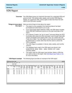 Page 472  Historical Reports CentreVu®  Supervisor Version 8 Reports
VDN Report4-164
.........................................................................................................................................................................................................................................................VDN Report 
OverviewThe VDN Report gives you historical information for a specified VDN and 
period of time. The interval, daily, weekly, and monthly VDN Reports 
display, for a...