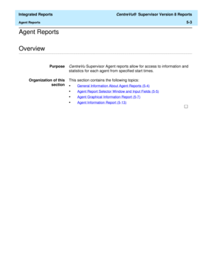 Page 489  Integrated Reports CentreVu®  Supervisor Version 8 Reports
Agent Reports5-3
Agent Reports 
.........................................................................................................................................................................................................................................................Overview
PurposeCentreVu Supervisor Agent reports allow for access to information and 
statistics for each agent from specified start times.
Organization of this...