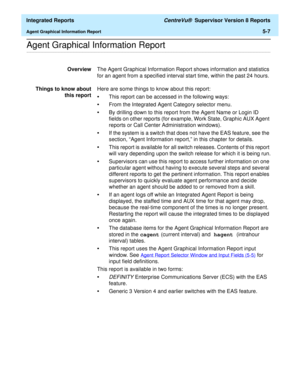 Page 493  Integrated Reports CentreVu®  Supervisor Version 8 Reports
Agent Graphical Information Report5-7
.........................................................................................................................................................................................................................................................Agent Graphical Information Report 
OverviewThe Agent Graphical Information Report shows information and statistics 
for an agent from a specified interval start...