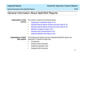 Page 504  Integrated Reports CentreVu®  Supervisor Version 8 Reports
General Information About Split/Skill Reports5-18
.........................................................................................................................................................................................................................................................General Information About Split/Skill Reports
Organization of this
sectionThis section contains the following topics:
•Organization of Split/Skill...
