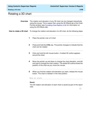 Page 91  Using CentreVu Supervisor Reports CentreVu®  Supervisor Version 8 Reports
Rotating a 3D chart2-49
.........................................................................................................................................................................................................................................................Rotating a 3D chart
OverviewThe rotation and elevation of any 3D chart can be changed interactively 
using the mouse. This is easier than using the 3D Effects...