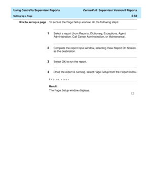 Page 100  Using CentreVu Supervisor Reports CentreVu®  Supervisor Version 8 Reports
Setting Up a Page2-58
How to set up a pageTo access the Page Setup window, do the following steps:
........................................................................................................................................................................
1Select a report (from Reports, Dictionary, Exceptions, Agent 
Administration, Call Center Administration, or Maintenance)....