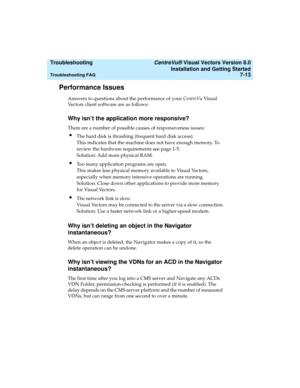 Page 141  Troubleshooting CentreVu® Visual Vectors Version 8.0
Installation and Getting Started
Troubleshooting FAQ7-13
Performance Issues7
Answers to questions about the performance of your CentreVu Visu al  
Vectors client software are as follows:
Why isn’t the application more responsive?7
There are a number of possible causes of responsiveness issues:
lThe hard disk is thrashing (frequent hard disk access).
This indicates that the machine does not have enough memory. To 
review the hardware requirements see...