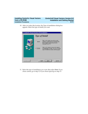 Page 37   CentreVu® Visual Vectors Version 8.0
Installation and Getting Started
Installation Procedures2-11
Installing CentreVu Visual Vectors 
from a CD-ROM 
10. After you select the location, the Type of installation dialog box 
appears. Select the type of install you want.
11. Select the type of installation you want, then select Next. If you 
chose custom, go to step 12. If you chose typical go to step 13. 