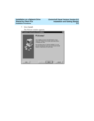 Page 49   CentreVu® Visual Vectors Version 8.0
Installation and Getting Started
Installation Procedures3-5
Installation on a Network Drive 
Shared by Client PCs 
7. Select Install.
The Welcome window appears. 