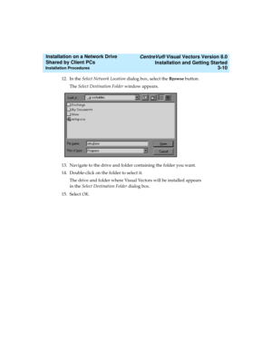 Page 54   CentreVu® Visual Vectors Version 8.0
Installation and Getting Started
Installation Procedures3-10
Installation on a Network Drive 
Shared by Client PCs 
12. In the Select Network Location dialog box, select the Browse button.
The Select Destination Folder window appears. 
13. Navigate to the drive and folder containing the folder you want. 
14. Double-click on the folder to select it. 
The drive and folder where Visual Vectors will be installed appears 
in the Select Destination Folder dialog box.
15....