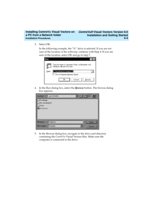 Page 72   CentreVu® Visual Vectors Version 8.0
Installation and Getting Started
Installation Procedures4-4
Installing CentreVu Visual Vectors on 
a PC from a Network folder 
3. Select OK.
In the following example, the “X:” drive is selected. If you are not 
sure of the location of the software, continue with Step 4. If you are 
sure of the location, select OK and go to step 7.
4. In the Run dialog box, select the B
rowse button. The browse dialog 
box appears.
5. In the Browse dialog box, navigate to the drive...