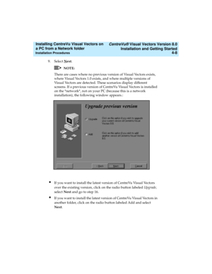 Page 76   CentreVu® Visual Vectors Version 8.0
Installation and Getting Started
Installation Procedures4-8
Installing CentreVu Visual Vectors on 
a PC from a Network folder 
9. Select Next. 
NOTE:
There are cases where no previous version of Visual Vectors exists, 
where Visual Vectors 1.0 exists, and where multiple versions of 
Visual Vectors are detected. These scenarios display different 
screens. If a previous version of CentreVu Visual Vectors is installed 
on the *network*, not on your PC (because this is...