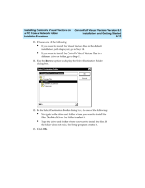 Page 78   CentreVu® Visual Vectors Version 8.0
Installation and Getting Started
Installation Procedures4-10
Installing CentreVu Visual Vectors on 
a PC from a Network folder 
10. Choose one of the following:
lIf you want to install the Visual Vectors files in the default 
installation path displayed, go to Step 14. 
lIf you want to install the CentreVuVisual Vectors files in a 
different drive or folder, go to Step 11.
11. Use the B
rowse option to display the Select Destination Folder 
dialog box.
12. In the...