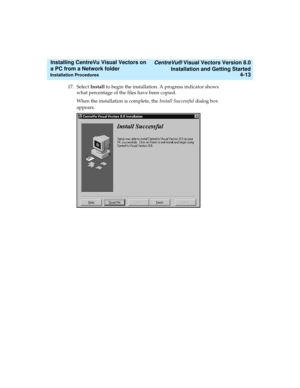 Page 81   CentreVu® Visual Vectors Version 8.0
Installation and Getting Started
Installation Procedures4-13
Installing CentreVu Visual Vectors on 
a PC from a Network folder 
17. Select Install to begin the installation. A progress indicator shows 
what percentage of the files have been copied.
When the installation is complete, the Install Successful dialog box 
appears. 