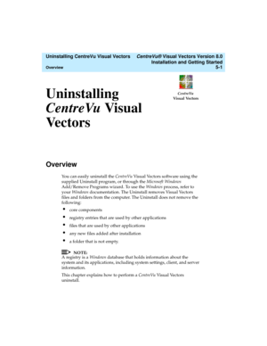 Page 83  Uninstalling CentreVu Visual Vectors CentreVu® Visual Vectors Version 8.0
Installation and Getting Started
Overview5-1
CentreVu
Visual VectorsUninstalling 
CentreVuVisual 
Vectors
5
Overview5
You can easily uninstall the CentreVu Visual Vectors software using the 
supplied Uninstall program, or through the Microsoft Windows 
Add/Remove Programs wizard. To use the Windows process, refer to 
your Windows documentation. The Uninstall removes Visual Vectors 
files and folders from the computer. The...