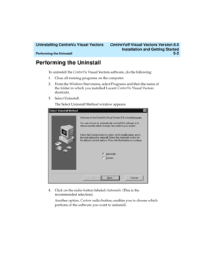 Page 84  Uninstalling CentreVu Visual Vectors CentreVu® Visual Vectors Version 8.0
Installation and Getting Started
Performing the Uninstall5-2
Performing the Uninstall5
To uninstall the CentreVu Visual Vectors software, do the following:
1. Close all running programs on the computer.
2. From the Windows Start menu, select Programs and then the name of 
the folder in which you installed Lucent CentreVu Visual Vectors 
shortcuts. 
3. Select Uninstall. 
The Select Uninstall Method window appears.
4. Click on the...