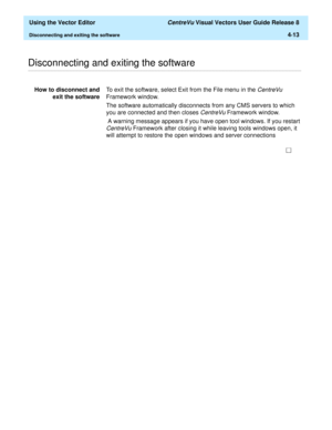 Page 111  Using the Vector Editor CentreVu Visual Vectors User Guide Release 8
Disconnecting and exiting the software4-13
............................................................................................................................................................................................................................................................Disconnecting and exiting the software
How to disconnect and
exit the softwareTo exit the software, select Exit from the File menu in the...