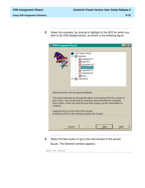 Page 168  VDN Assignment Wizard CentreVu Visual Vectors User Guide Release 8
Using VDN Assignment Windows5-12
...........................................................................................................................................................................
2Select (for example, by clicking to highlight it) the ACD for which you 
wish to do VDN Assignment(s), as shown in the following figure....