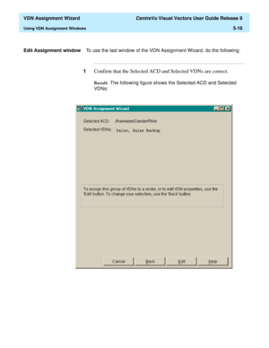 Page 172  VDN Assignment Wizard CentreVu Visual Vectors User Guide Release 8
Using VDN Assignment Windows5-16
Edit Assignment windowTo use the last window of the VDN Assignment Wizard, do the following:
...........................................................................................................................................................................
1Confirm that the Selected ACD and Selected VDNs are correct.
Result:  The following figure shows the Selected ACD and Selected 
VDNs: 