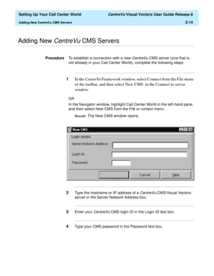 Page 48  Setting Up Your Call Center World CentreVu Visual Vectors User Guide Release 8
Adding New CentreVu CMS Servers2-14
............................................................................................................................................................................................................................................................Adding New CentreVu CMS Servers
ProcedureTo establish a connection with a new CentreVu CMS server (one that is 
not already in your Call...