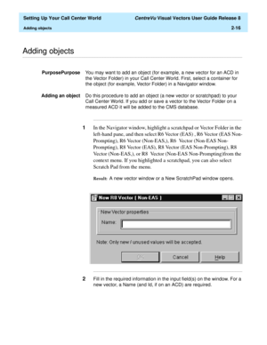 Page 50  Setting Up Your Call Center World CentreVu Visual Vectors User Guide Release 8
Adding objects2-16
............................................................................................................................................................................................................................................................Adding objects
PurposePurposeYou may want to add an object (for example, a new vector for an ACD in 
the Vector Folder) in your Call Center World. First,...