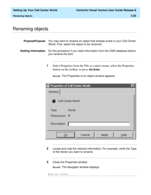 Page 54  Setting Up Your Call Center World CentreVu Visual Vectors User Guide Release 8
Renaming objects2-20
............................................................................................................................................................................................................................................................Renaming objects
PurposePurposeYou may want to rename an object that already exists in your Call Center 
World. First, select the object to be renamed....