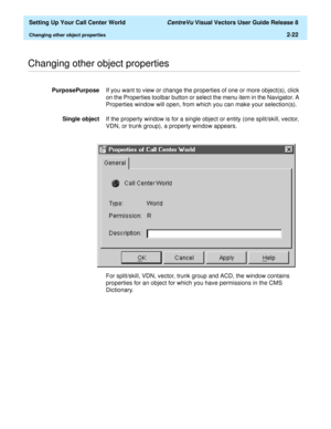 Page 56  Setting Up Your Call Center World CentreVu Visual Vectors User Guide Release 8
Changing other object properties2-22
............................................................................................................................................................................................................................................................Changing other object properties 
PurposePurposeIf you want to view or change the properties of one or more object(s), click 
on the...