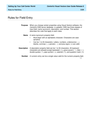 Page 58  Setting Up Your Call Center World CentreVu Visual Vectors User Guide Release 8
Rules for Field Entry2-24
............................................................................................................................................................................................................................................................Rules for Field Entry 
PurposeWhen you change certain properties using Visual Vectors software, the 
CentreVu CMS server database  is updated. CMS has...
