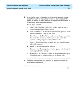 Page 81  Using Framework and Navigator CentreVu Visual Vectors User Guide Release 8
Accessing objects in your Call Center World3-9
...........................................................................................................................................................................
2From the File menu in Navigator, or by using the Navigator toolbar, 
select New to add an object, Copy to copy an object to paste later, 
Delete  to remove an object, Rename to change an objects name, or...