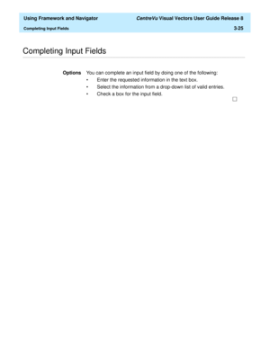 Page 97  Using Framework and Navigator CentreVu Visual Vectors User Guide Release 8
Completing Input Fields3-25
............................................................................................................................................................................................................................................................Completing Input Fields 
OptionsYou can complete an input field by doing one of the following:
• Enter the requested information in the text box. 
•...