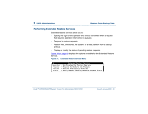 Page 1032  
UNIX Administration  Restore From Backup Data
Intuity™ CONVERSANT® System Version 7.0 Administration 
585-313-501 Issue 3 January 2000 49
Performing Extended Restore Services
Extended restore services allow you to: •
Specify the login of the operator who should be notified when a request 
that requires operation intervention is queued.
•
Respond to restore requests.
•
Restore files, directories, file system, or a data partition from a backup 
archive.
•
Display or modify the status of pending restore...