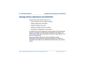 Page 1072  
UNIX Administration  Storage Device Operations and Definition
Intuity™ CONVERSANT® System Version 7.0 Administration 
585-313-501 Issue 3 January 2000 53
Storage Device Operations and Definition
Storage devices administration allows you to: •
Copy information from one volume to another.
•
Display storage device information.
•
Erase the contents of a volume.
•
Configure a storage device on the system.
•
Reconfigure a storage device on the system.
A storage device may be integral disks, floppy...