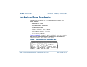 Page 1102  
UNIX Administration  User Login and Group Administration
Intuity™ CONVERSANT® System Version 7.0 Administration 
585-313-501 Issue 3 January 2000 56
User Login and Group Administration
Users administration allows you to manage logins and groups on your 
system, including:•
Adding users or groups
•
Defining defaults for adding users
•
Listing users or groups
•
Modifying attributes of users or groups
•
Redefining user password information
•
Removing users or groups
Figure 40 on page 56
 displays the...