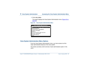 Page 1133  
Voice System Administration  Accessing the Voice System Administration Menu
Intuity™ CONVERSANT® System Version 7.0 Administration 
585-313-501 Issue 3 January 2000 59
3  
Enter cvis_menu
The system displays the Voice System Administration menu (Figure 42 on page 59
).
Figure 42. Voice System Administration Menu  
Voice System Administration Menu Options
From the Voice System Administration menu, you have access to all the 
major administrative features of the voice system.
This section provides a...