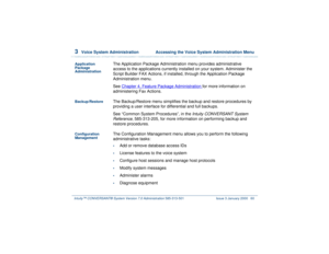 Page 1143  
Voice System Administration  Accessing the Voice System Administration Menu
Intuity™ CONVERSANT® System Version 7.0 Administration 
585-313-501 Issue 3 January 2000 60
Application 
Package 
Administration
The Application Package Administration menu provides administrative 
access to the applications currently installed on your system. Administer the 
Script Builder FAX Actions, if installed, through the Application Package 
Administration menu.
See Chapter 4, 
Feature Package Administration
 for more...