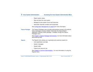Page 1153  
Voice System Administration  Accessing the Voice System Administration Menu
Intuity™ CONVERSANT® System Version 7.0 Administration 
585-313-501 Issue 3 January 2000 61
•
Report system status
•
Stop and start the voice system
•
Manage all voice system circuit card resources
•
Administer channels numbers and functionality
See Configuration Management
 on page 63
 for more information.
Feature Packages
The Feature Packages menu provides administrative access to the optional 
feature packages currently...