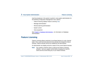 Page 1183  
Voice System Administration  Feature Licensing
Intuity™ CONVERSANT® System Version 7.0 Administration 
585-313-501 Issue 3 January 2000 64
Use the procedures in this section to perform voice system administration for 
the following Configuration Management menu options:•
Feature licensing (display Feature Licensing 
only
)
•
Message administration
•
Remote alarming administration
•
System control
•
Voice equipment
See Chapter 6, 
Database Administration
 , for information on Database...