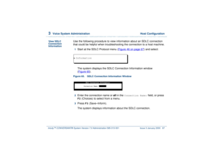 Page 1513  
Voice System Administration  Host Configuration
Intuity™ CONVERSANT® System Version 7.0 Administration 
585-313-501 Issue 3 January 2000 97
View SDLC 
Connection 
Information
Use the following procedure to view information about an SDLC connection 
that could be helpful when troubleshooting the connection to a host machine.1  
Start at the SDLC Protocol menu (Figure 46 on page 67
) and select: 
The system displays the SDLC Connection Information window 
(Figure 65
).
Figure 65. SDLC Connection...