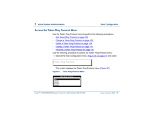 Page 1533  
Voice System Administration  Host Configuration
Intuity™ CONVERSANT® System Version 7.0 Administration 
585-313-501 Issue 3 January 2000 99
Access the Token Ring Protocol Menu
Use the Token Ring Protocol menu to perform the following procedures:•
Add Token Ring Protocol
 on page 100
•
Change a Token Ring Protocol
 on page 102
•
Delete a Token Ring Protocol
 on page 104
•
Display a Token Ring Protocol
 on page 105
•
Rename a Token Ring Protocol
 on page 106
Use the following procedure to access the...