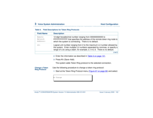 Page 1563  
Voice System Administration  Host Configuration
Intuity™ CONVERSANT® System Version 7.0 Administration 
585-313-501 Issue 3 January 2000 102
2  
Enter the information as described in Table 6 on page 101
.
3  
Press 
F3
 (Save–Add).
The system adds Token Ring protocol to the selected connection.
Change a Token 
Ring Protocol
Use the following procedure to change a token ring protocol:1  
Start at the Token Ring Protocol menu (Figure 67 on page 99
) and select: 
Remote 
Network 
Address:
12-digit...