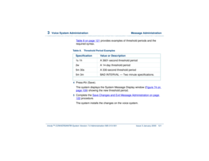 Page 1753  
Voice System Administration  Message Administration
Intuity™ CONVERSANT® System Version 7.0 Administration 
585-313-501 Issue 3 January 2000 121
Table 8 on page 121
 provides examples of threshold periods and the 
required syntax.
4  
Press 
F3
 (Save). 
The system displays the System Message Display window (Figure 74 on 
page 109
) showing the new threshold period.
5  
Complete the Save Changes and Exit Message Administration
 on page 
122
 procedure.
The system installs the changes on the voice...