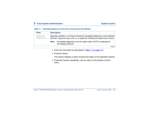 Page 1863  
Voice System Administration  System Control
Intuity™ CONVERSANT® System Version 7.0 Administration 
585-313-501 Issue 3 January 2000 132
2  
Enter the information as described in Table 11 on page 131
.
3  
Press 
F3
 (Save). 
The system displays a report showing the status of the specified channel.
4  
Press 
F6
 (Cancel) repeatedly until you return to the System Control 
menu.
Immediate 
diagnosis?:
Specifies whether or not there should be immediate diagnosis on the selected 
channel. Type y for...