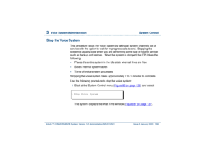 Page 1903  
Voice System Administration  System Control
Intuity™ CONVERSANT® System Version 7.0 Administration 
585-313-501 Issue 3 January 2000 136
Stop the Voice System
This procedure stops the voice system by taking all system channels out of 
service with the option to wait for in-progress calls to end.  Stopping the 
system is usually done when you are performing some type of routine service 
such as backup and restore.   When the system is stopped, the CPU does the 
following:•
Places the entire system in...