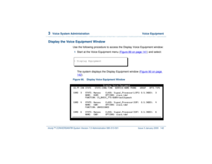 Page 1963  
Voice System Administration  Voice Equipment
Intuity™ CONVERSANT® System Version 7.0 Administration 
585-313-501 Issue 3 January 2000 142
Display the Voice Equipment Window
Use the following procedure to access the Display Voice Equipment window:1  
Start at the Voice Equipment menu (Figure 89 on page 141
) and select:
The system displays the Display Equipment window (Figure 90 on page 
142
).
Figure 90. Display Voice Equipment Window  > Display Equipment 