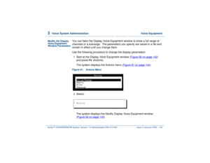 Page 1983  
Voice System Administration  Voice Equipment
Intuity™ CONVERSANT® System Version 7.0 Administration 
585-313-501 Issue 3 January 2000 144
Modify the Display 
Vo i c e  E q u i p m e n t  
Window Parameters
You can tailor the Display Voice Equipment window to show a full range of 
channels or a subrange.  The parameters you specify are saved in a file and 
remain in effect until you change them.
Use the following procedure to change the display parameters:1  
Start at the Display Voice Equipment...