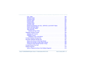 Page 21   Intuity™ CONVERSANT® System Version 7.0 Administration 
585-313-501 Issue 3 January 2000 xxi
CALL Table  . . . . . . . . . . . . . . . . . . . . . . . . . . . . . . . . . . . . . . . . . . . . . . . . . . . .  346
SERVICE Table . . . . . . . . . . . . . . . . . . . . . . . . . . . . . . . . . . . . . . . . . . . . . . . . .  347
CDHSUM Table . . . . . . . . . . . . . . . . . . . . . . . . . . . . . . . . . . . . . . . . . . . . . . . . .  348
EVENTS Table . . . . . . . . . . . . . . . . . . . . . . ....