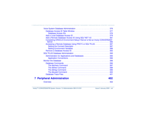 Page 22   Intuity™ CONVERSANT® System Version 7.0 Administration 
585-313-501 Issue 3 January 2000 xxii
Voice System Database Administration  .  .  .  .  .  .  .  .  .  .  .  .  .  .  .  .  .  .  .  .  .  .  376
Database Access ID Table Window . . . . . . . . . . . . . . . . . . . . . . . . . . . . . . . . . .  377
Database Access IDs  . . . . . . . . . . . . . . . . . . . . . . . . . . . . . . . . . . . . . . . . . .  378
Add a Local Database Access ID  . . . . . . . . . . . . . . . . . . . . . . . . . . . . ....