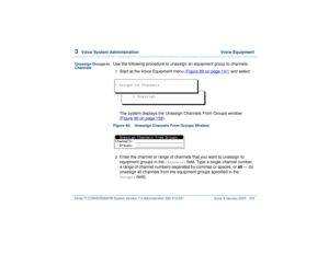 Page 2133  
Voice System Administration  Voice Equipment
Intuity™ CONVERSANT® System Version 7.0 Administration 
585-313-501 Issue 3 January 2000 159
Unassign Groups to 
Channels
Use the following procedure to unassign an equipment group to channels:1  
Start at the Voice Equipment menu (Figure 89 on page 141
) and select:
The system displays the Unassign Channels From Groups window 
(Figure 96 on page 159
).
Figure 96. Unassign Channels From Groups Window  2  
Enter the channel or range of channels that you...